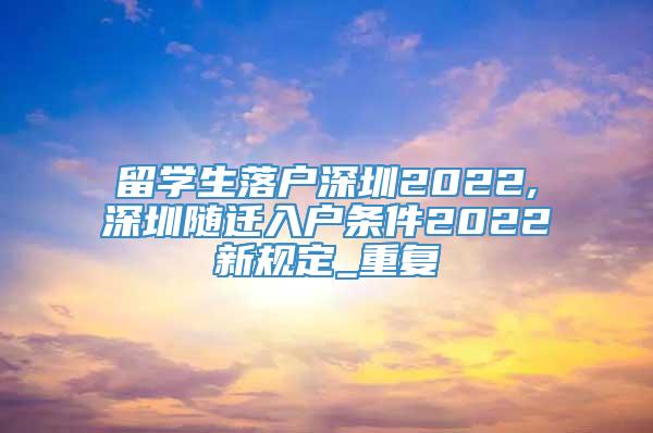 留学生落户深圳2022,深圳随迁入户条件2022新规定_重复