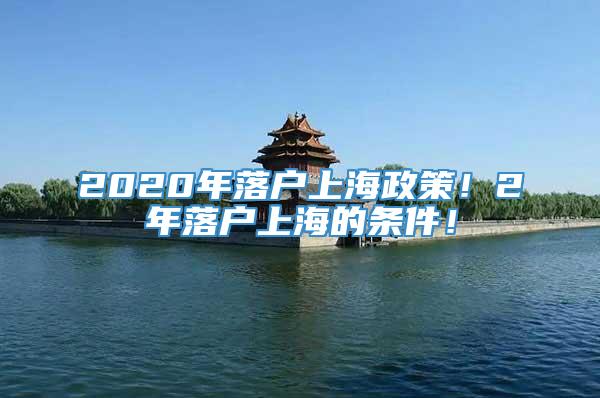 2020年落户上海政策！2年落户上海的条件！