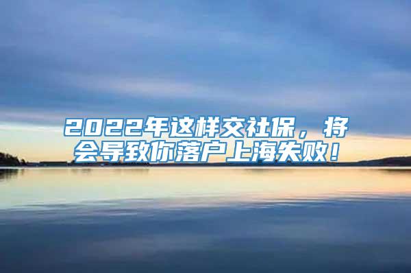 2022年这样交社保，将会导致你落户上海失败！