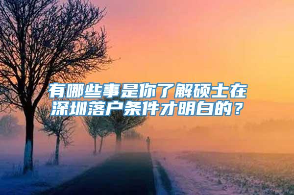 有哪些事是你了解硕士在深圳落户条件才明白的？