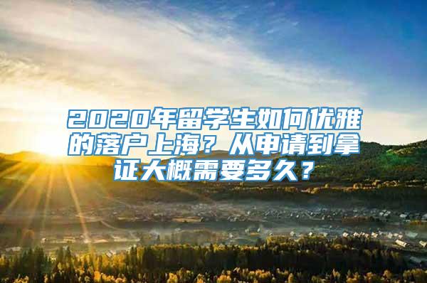 2020年留学生如何优雅的落户上海？从申请到拿证大概需要多久？