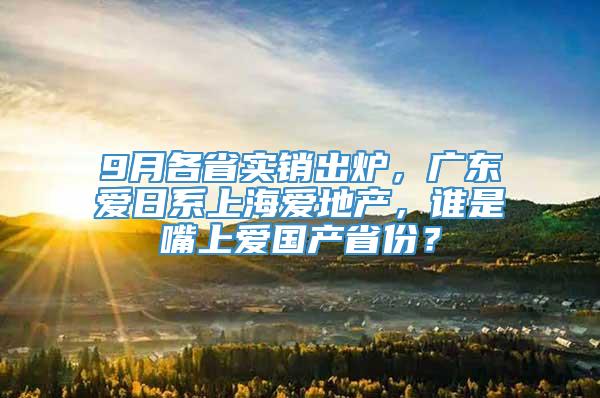 9月各省实销出炉，广东爱日系上海爱地产，谁是嘴上爱国产省份？