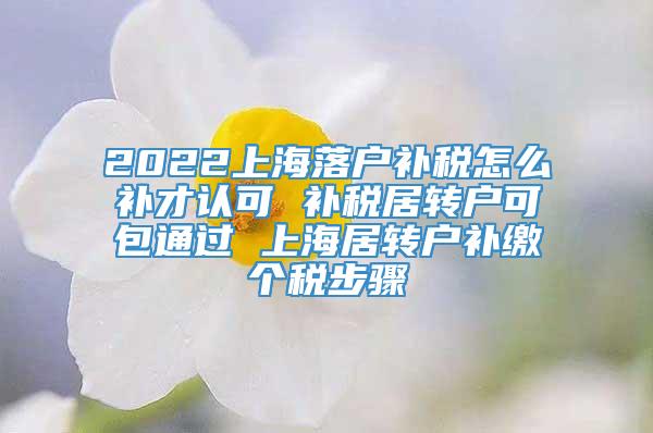 2022上海落户补税怎么补才认可 补税居转户可包通过 上海居转户补缴个税步骤
