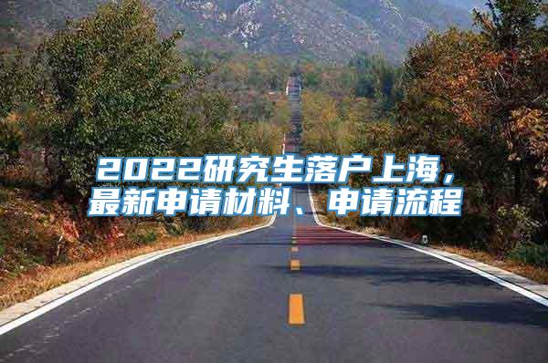 2022研究生落户上海，最新申请材料、申请流程