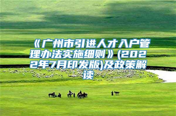 《广州市引进人才入户管理办法实施细则》(2022年7月印发版)及政策解读