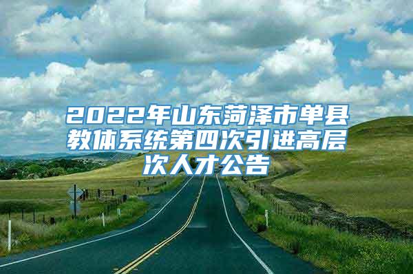 2022年山东菏泽市单县教体系统第四次引进高层次人才公告