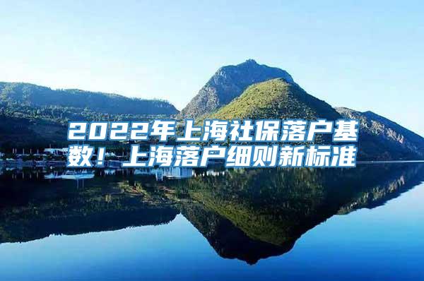 2022年上海社保落户基数！上海落户细则新标准
