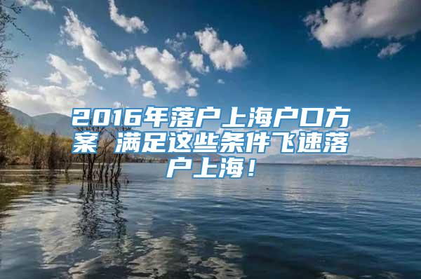 2016年落户上海户口方案 满足这些条件飞速落户上海！