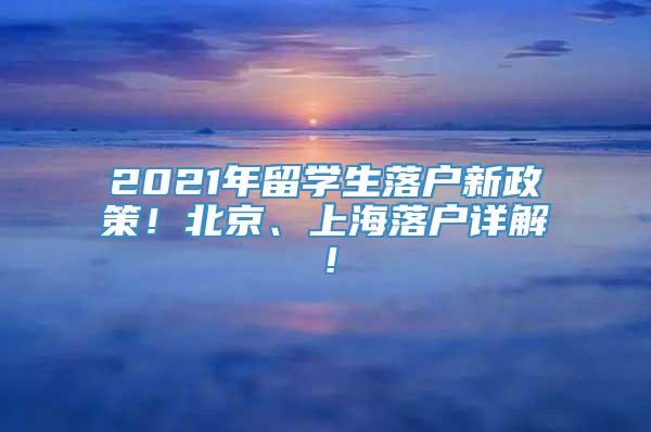 2021年留学生落户新政策！北京、上海落户详解！