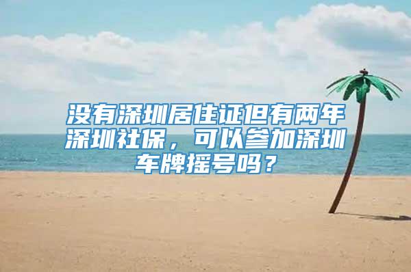 没有深圳居住证但有两年深圳社保，可以参加深圳车牌摇号吗？