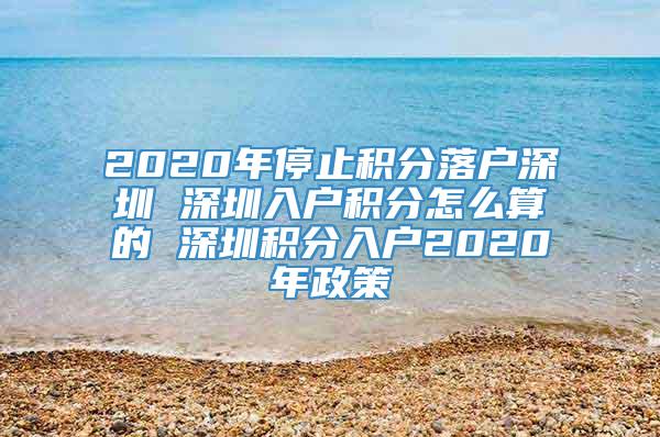 2020年停止积分落户深圳 深圳入户积分怎么算的 深圳积分入户2020年政策