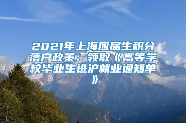 2021年上海应届生积分落户政策：领取《高等学校毕业生进沪就业通知单》