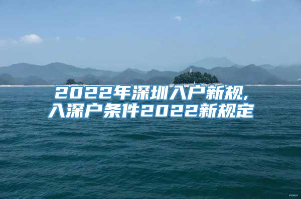 2022年深圳入户新规,入深户条件2022新规定
