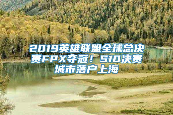 2019英雄联盟全球总决赛FPX夺冠！S10决赛城市落户上海