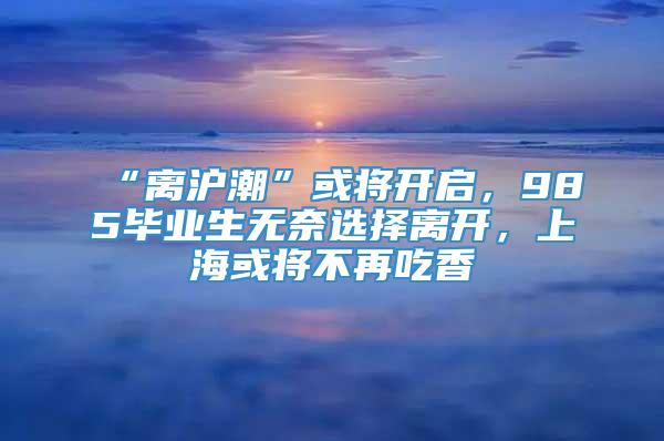 “离沪潮”或将开启，985毕业生无奈选择离开，上海或将不再吃香