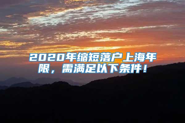 2020年缩短落户上海年限，需满足以下条件！
