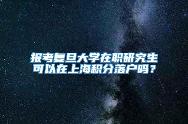 报考复旦大学在职研究生可以在上海积分落户吗？
