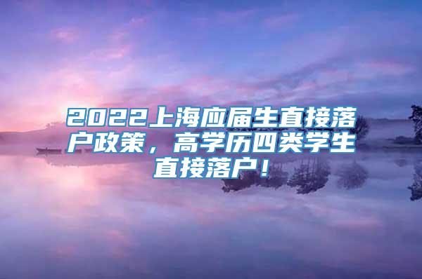 2022上海应届生直接落户政策，高学历四类学生直接落户！