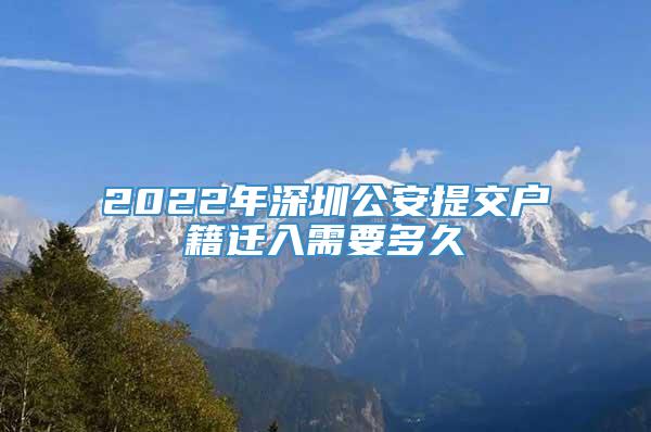 2022年深圳公安提交户籍迁入需要多久