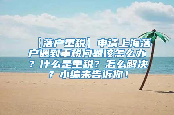【落户重税】申请上海落户遇到重税问题该怎么办？什么是重税？怎么解决？小编来告诉你！