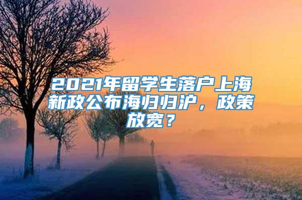 2021年留学生落户上海新政公布海归归沪，政策放宽？