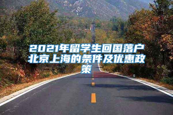 2021年留学生回国落户北京上海的条件及优惠政策