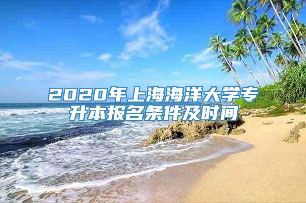 2020年上海海洋大学专升本报名条件及时间