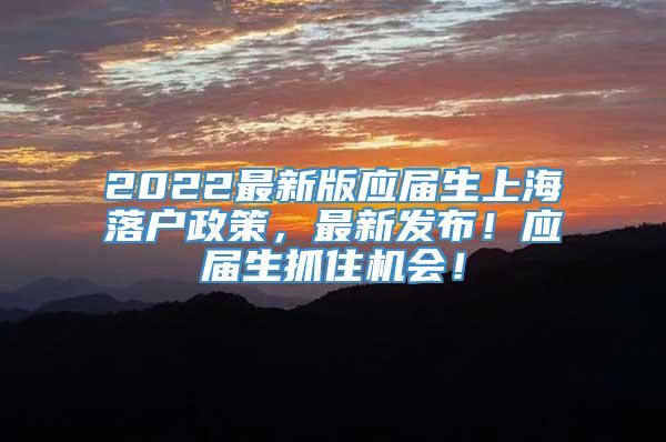 2022最新版应届生上海落户政策，最新发布！应届生抓住机会！