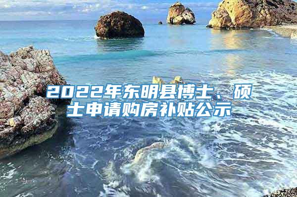 2022年东明县博士、硕士申请购房补贴公示