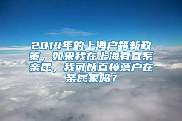 2014年的上海户籍新政策，如果我在上海有直系亲属，我可以直接落户在亲属家吗？