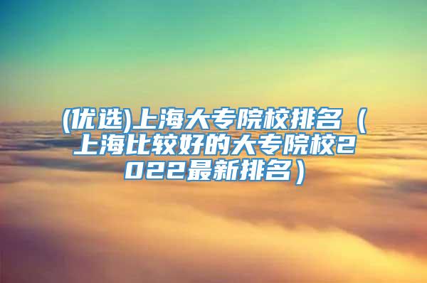 (优选)上海大专院校排名（上海比较好的大专院校2022最新排名）