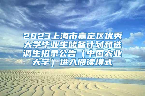 2023上海市嘉定区优秀大学毕业生储备计划和选调生招录公告（中国农业大学）进入阅读模式