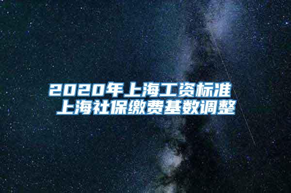 2020年上海工资标准 上海社保缴费基数调整