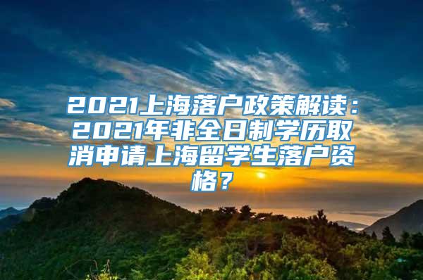 2021上海落户政策解读：2021年非全日制学历取消申请上海留学生落户资格？