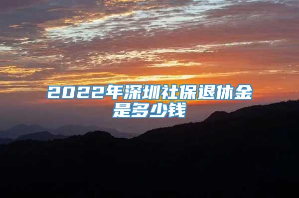 2022年深圳社保退休金是多少钱
