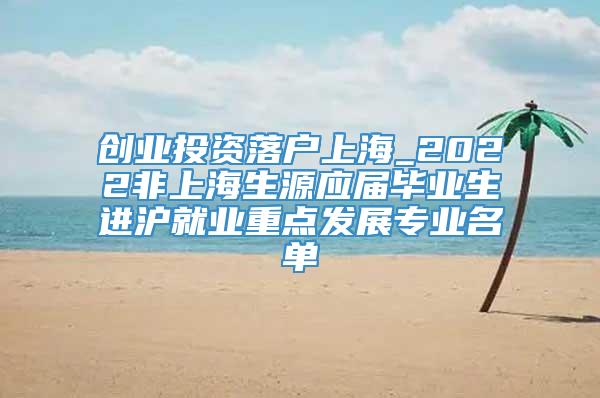 创业投资落户上海_2022非上海生源应届毕业生进沪就业重点发展专业名单