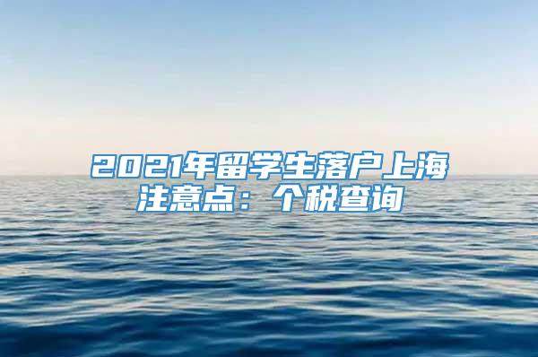 2021年留学生落户上海注意点：个税查询