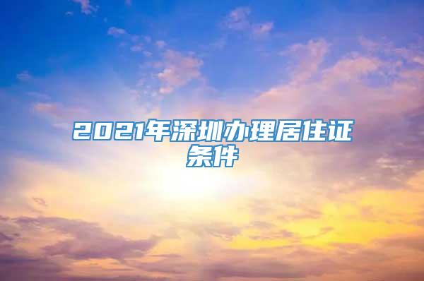2021年深圳办理居住证条件
