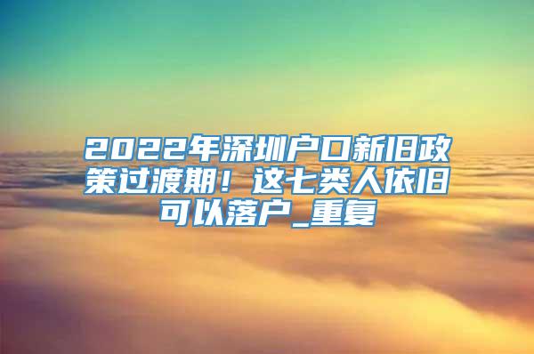 2022年深圳户口新旧政策过渡期！这七类人依旧可以落户_重复
