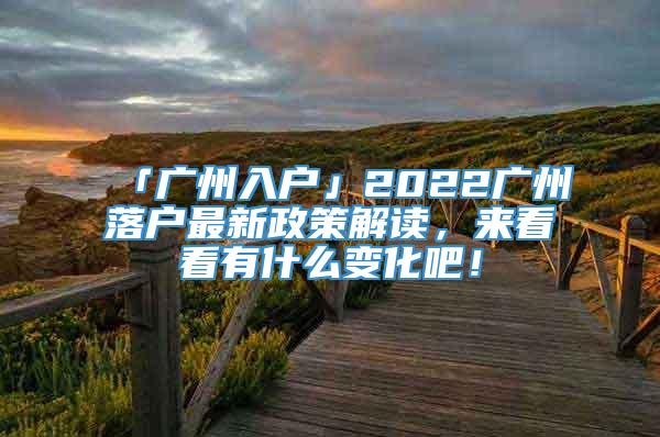 「广州入户」2022广州落户最新政策解读，来看看有什么变化吧！