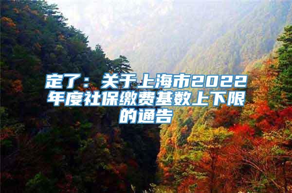 定了：关于上海市2022年度社保缴费基数上下限的通告