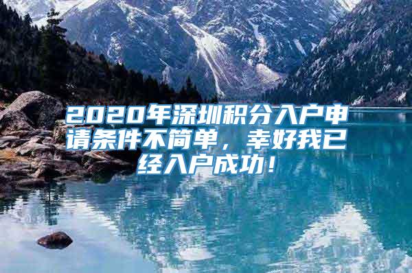 2020年深圳积分入户申请条件不简单，幸好我已经入户成功！