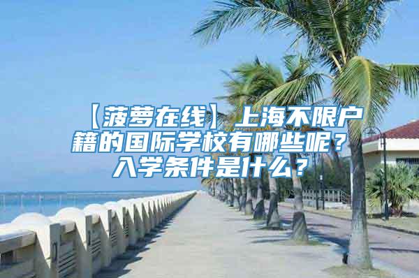 【菠萝在线】上海不限户籍的国际学校有哪些呢？入学条件是什么？