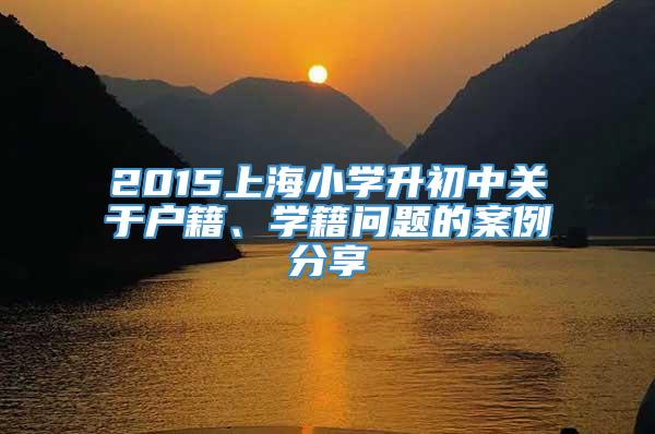 2015上海小学升初中关于户籍、学籍问题的案例分享