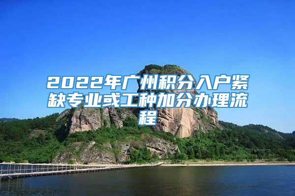 2022年广州积分入户紧缺专业或工种加分办理流程