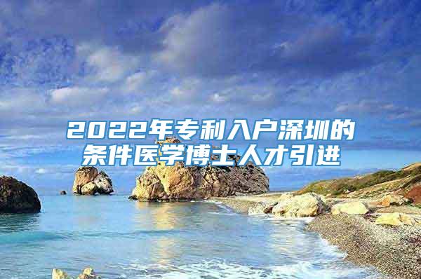 2022年专利入户深圳的条件医学博士人才引进