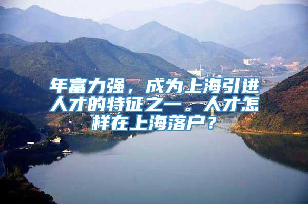 年富力强，成为上海引进人才的特征之一。人才怎样在上海落户？