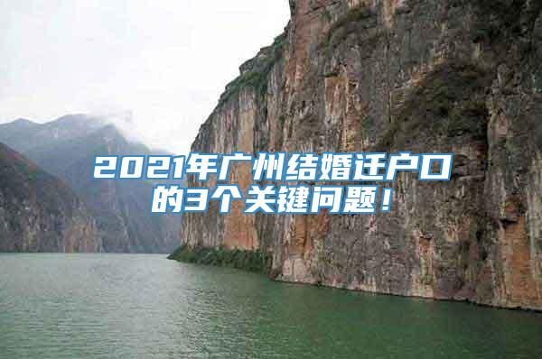 2021年广州结婚迁户口的3个关键问题！