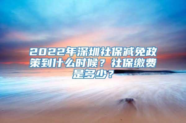 2022年深圳社保减免政策到什么时候？社保缴费是多少？