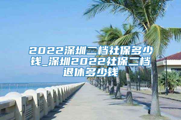 2022深圳二档社保多少钱_深圳2022社保二档退休多少钱
